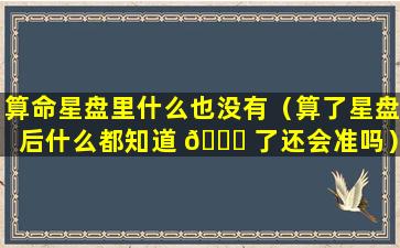 算命星盘里什么也没有（算了星盘后什么都知道 🐅 了还会准吗）